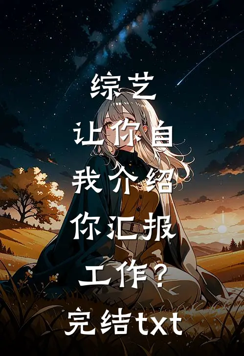 综艺：让你自我介绍，你汇报工作？完结txt
