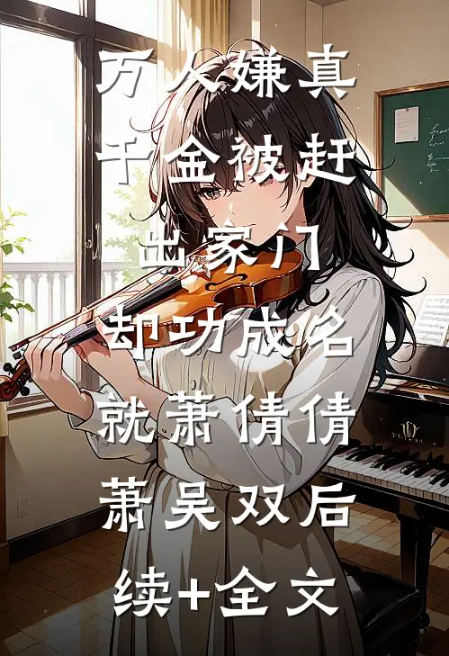 万人嫌真千金被赶出家门，却功成名就萧倩倩萧吴双后续+全文