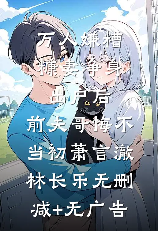 万人嫌糟糠妻净身出户后，前夫哥悔不当初萧言澈林长乐无删减+无广告