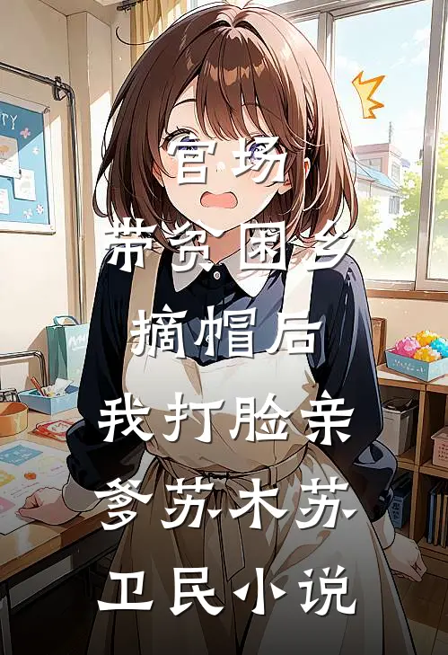 官场：带贫困乡摘帽后，我打脸亲爹苏木苏卫民小说
