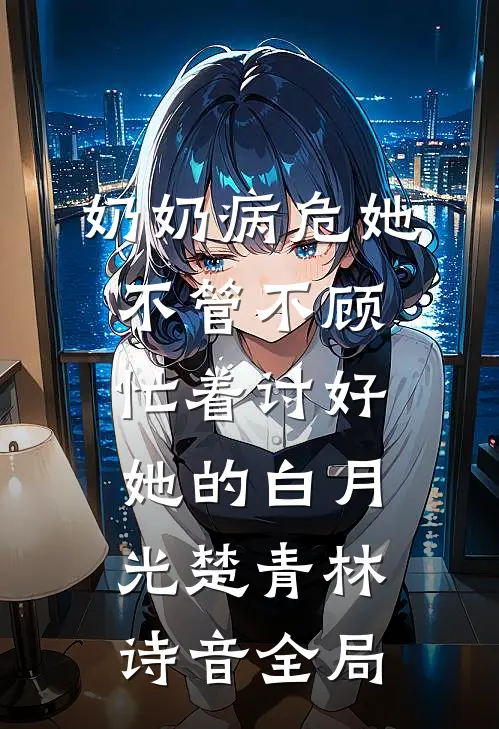 奶奶病危她不管不顾，忙着讨好她的白月光楚青林诗音全局