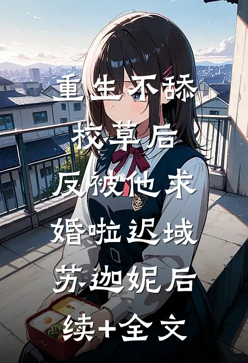 重生不舔校草后，反被他求婚啦迟域苏迦妮后续+全文