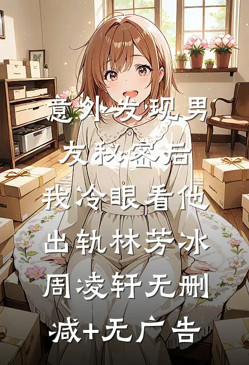 意外发现男友秘密后，我冷眼看他出轨林芳冰周凌轩无删减+无广告