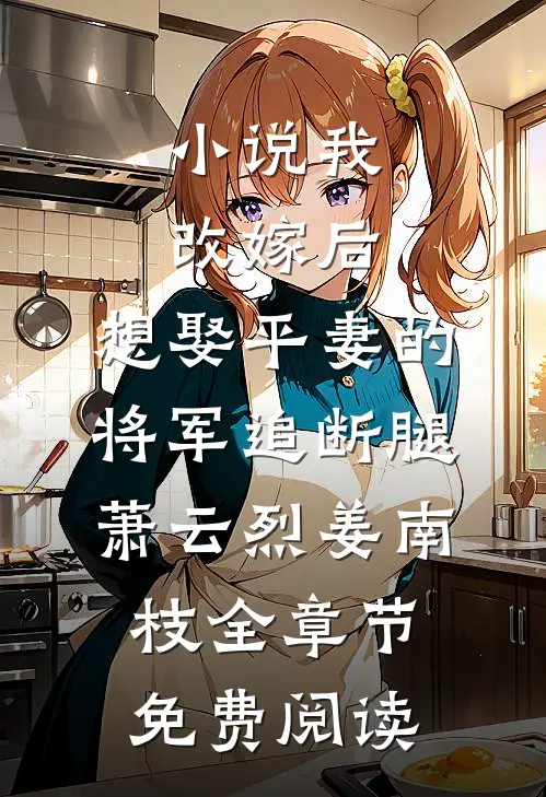 小说我改嫁后，想娶平妻的将军追断腿萧云烈姜南枝全章节免费阅读