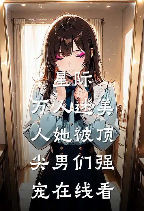 星际：万人迷美人她被顶尖男们强宠在线看