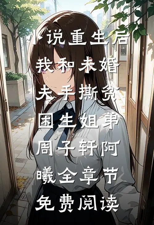 小说重生后我和未婚夫手撕贫困生姐弟周子轩阿曦全章节免费阅读