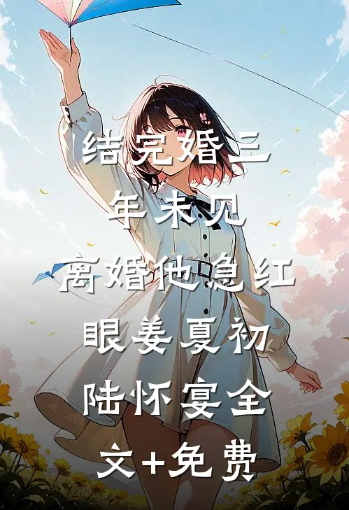 结完婚三年未见，离婚他急红眼姜夏初陆怀宴全文+免费