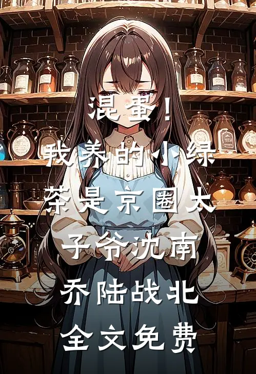 混蛋！我养的小绿茶是京圈太子爷沈南乔陆战北全文免费
