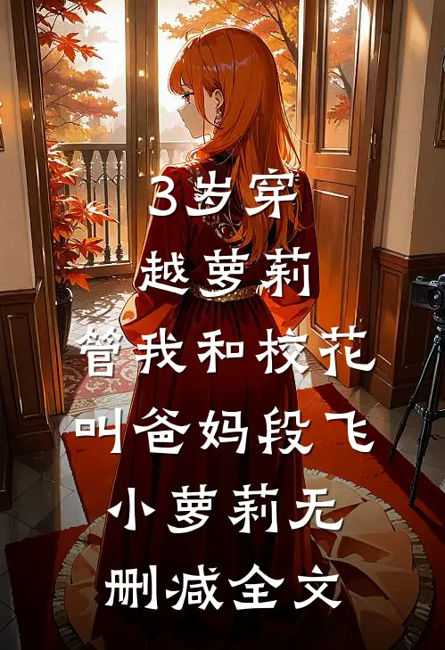 3岁穿越萝莉：管我和校花叫爸妈段飞小萝莉无删减全文