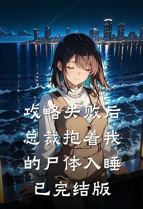 攻略失败后，总裁抱着我的尸体入睡已完结版