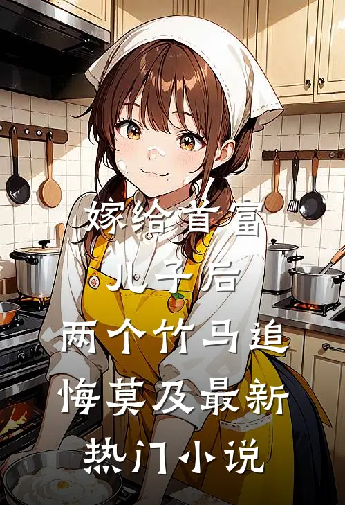 嫁给首富儿子后，两个竹马追悔莫及最新热门小说