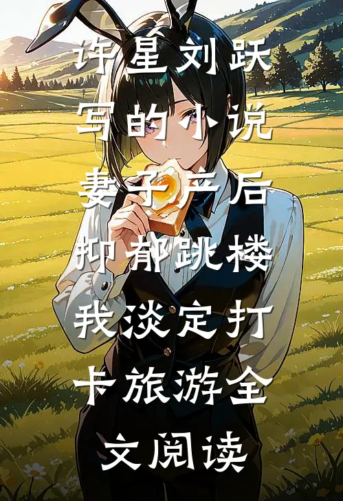 许星刘跃写的小说妻子产后抑郁跳楼，我淡定打卡旅游全文阅读