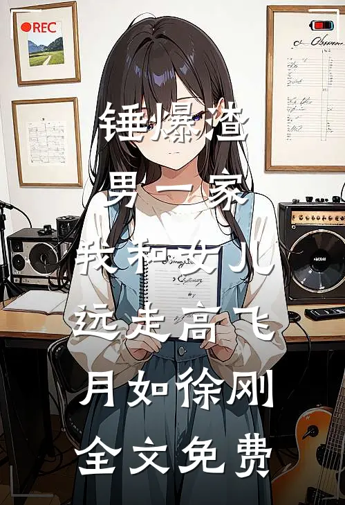 锤爆渣男一家，我和女儿远走高飞月如徐刚全文免费