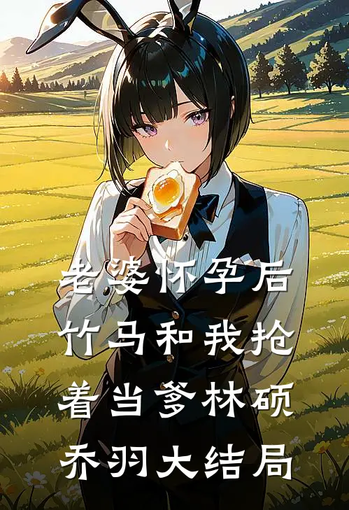 老婆怀孕后，竹马和我抢着当爹林硕乔羽大结局