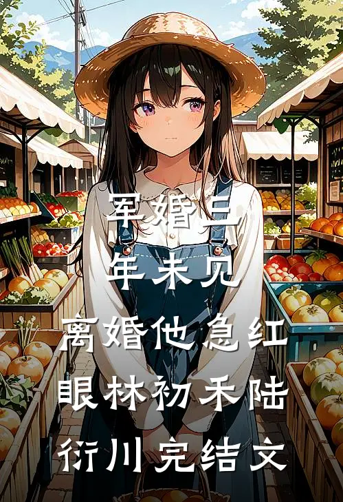 军婚三年未见，离婚他急红眼林初禾陆衍川完结文