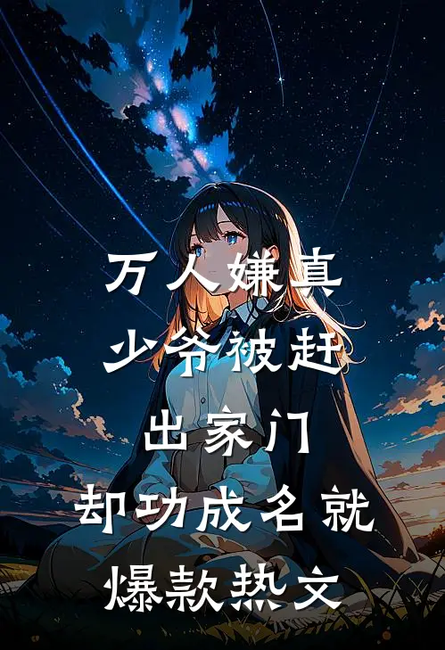 万人嫌真少爷被赶出家门，却功成名就爆款热文