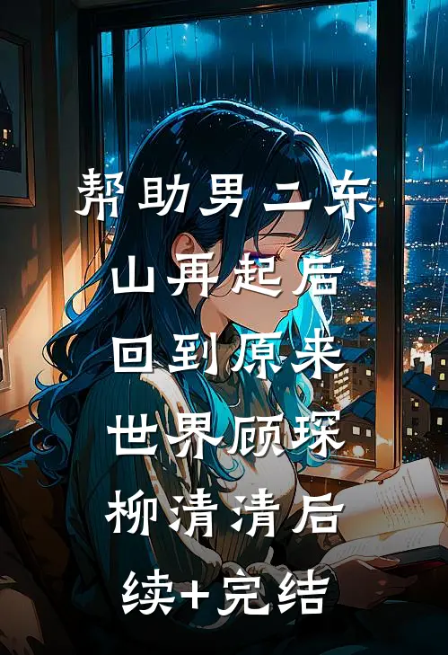帮助男二东山再起后回到原来世界顾琛柳清清后续+完结