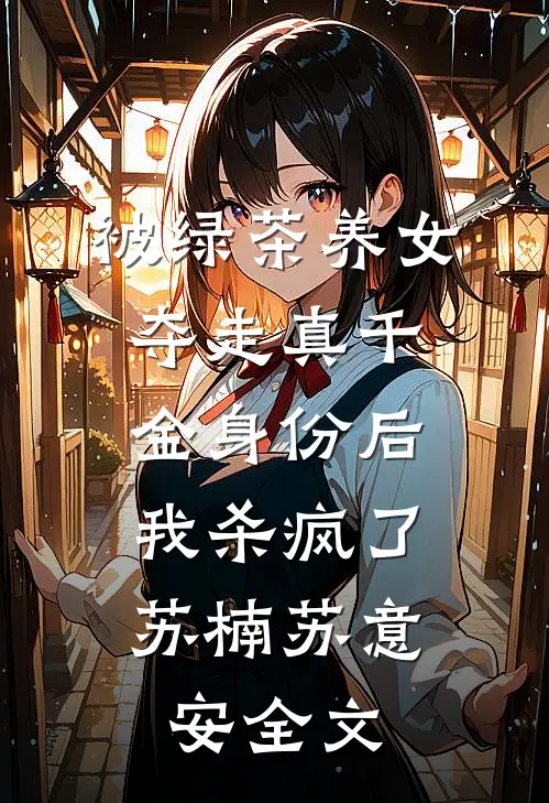 被绿茶养女夺走真千金身份后，我杀疯了苏楠苏意安全文