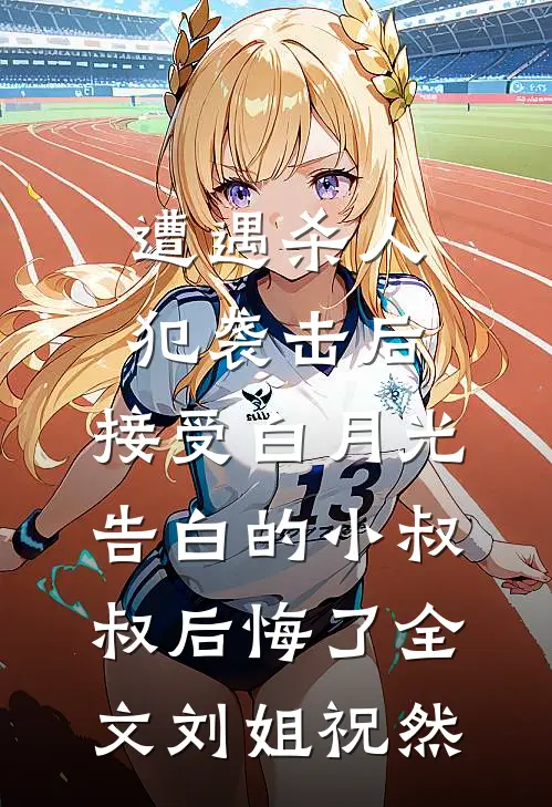 遭遇杀人犯袭击后，接受白月光告白的小叔叔后悔了全文刘姐祝然