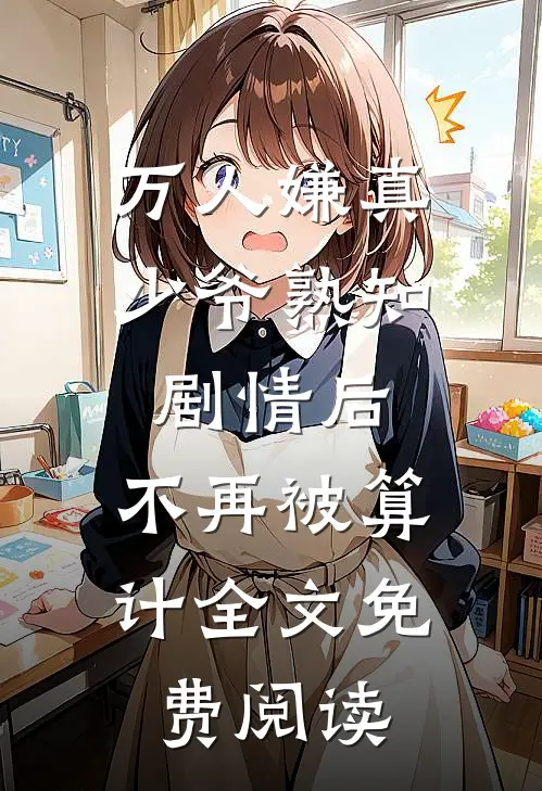 万人嫌真少爷熟知剧情后，不再被算计全文免费阅读