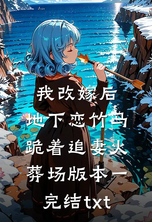 我改嫁后，地下恋竹马跪着追妻火葬场版本一完结txt