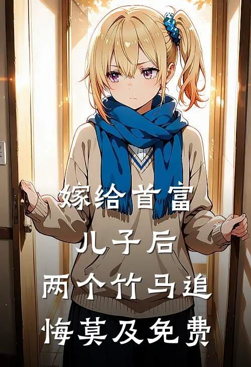 嫁给首富儿子后，两个竹马追悔莫及免费