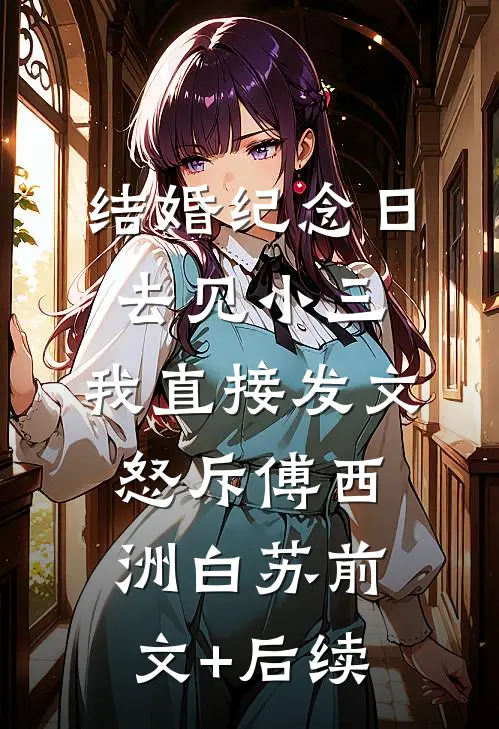 结婚纪念日去见小三，我直接发文怒斥傅西洲白苏前文+后续