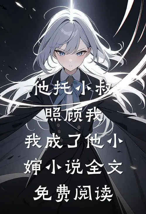 他托小叔照顾我，我成了他小婶小说全文免费阅读