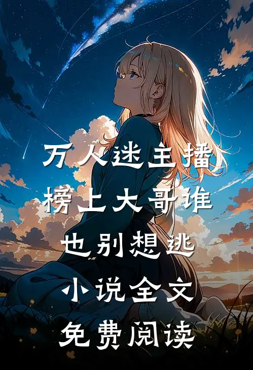 万人迷主播：榜上大哥谁也别想逃小说全文免费阅读
