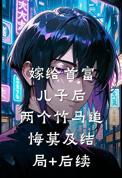 嫁给首富儿子后，两个竹马追悔莫及结局+后续