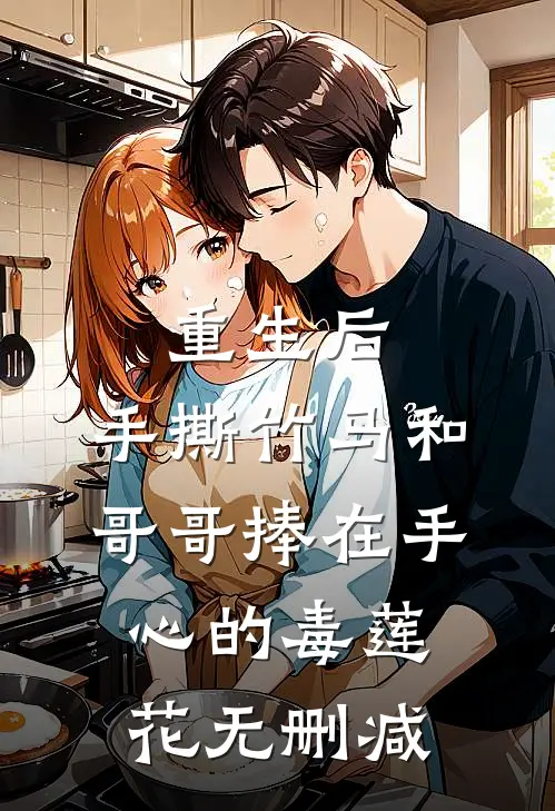 重生后，手撕竹马和哥哥捧在手心的毒莲花无删减
