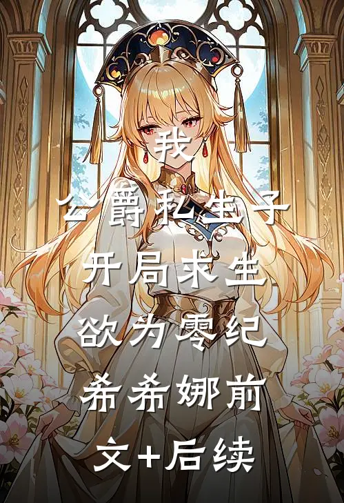 我，公爵私生子，开局求生欲为零纪希希娜前文+后续