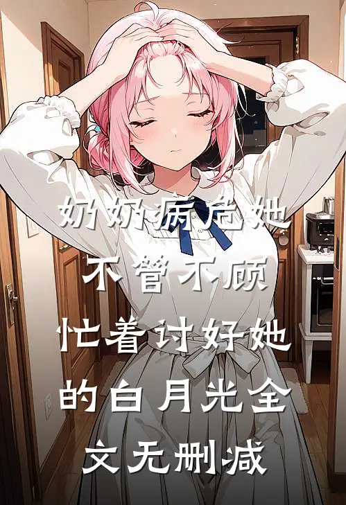 奶奶病危她不管不顾，忙着讨好她的白月光全文无删减