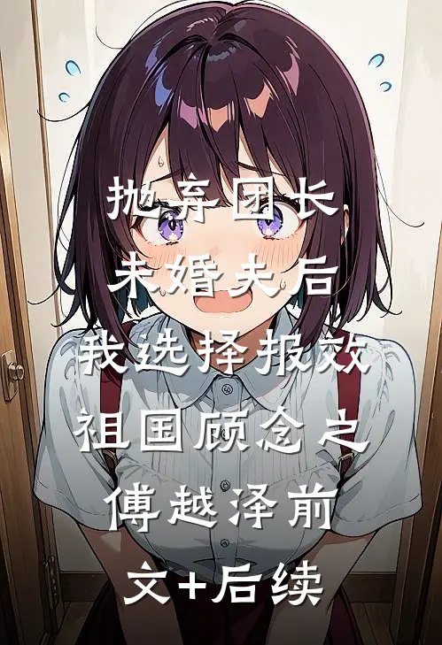 抛弃团长未婚夫后，我选择报效祖国顾念之傅越泽前文+后续