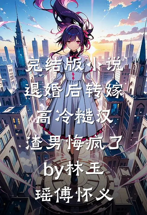 完结版小说退婚后转嫁高冷糙汉，渣男悔疯了by林玉瑶傅怀义