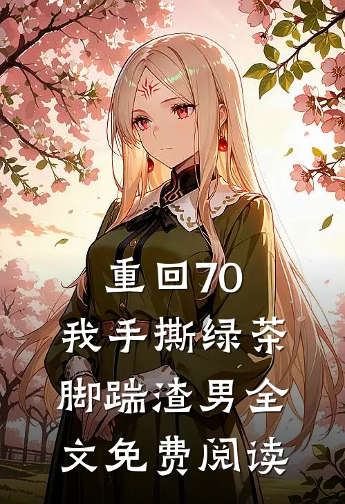 重回70，我手撕绿茶脚踹渣男全文免费阅读