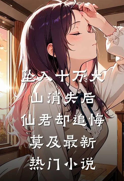 坠入十万大山消失后，仙君却追悔莫及最新热门小说