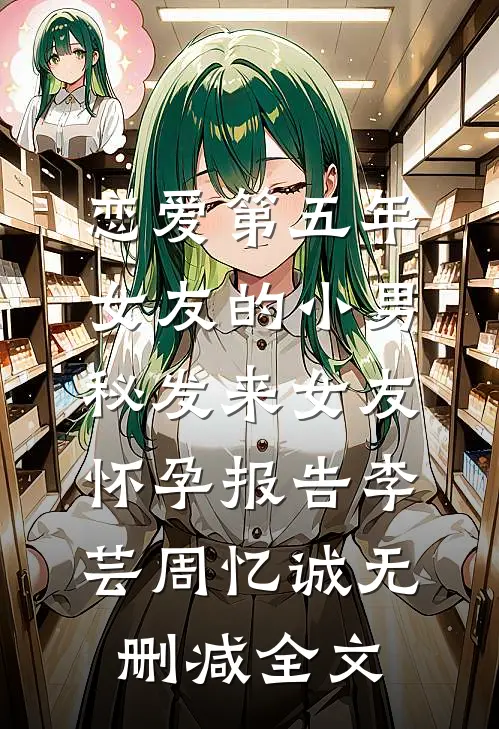 恋爱第五年，女友的小男秘发来女友怀孕报告李芸周忆诚无删减全文