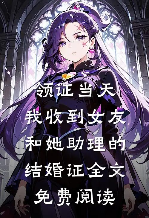 领证当天，我收到女友和她助理的结婚证全文免费阅读