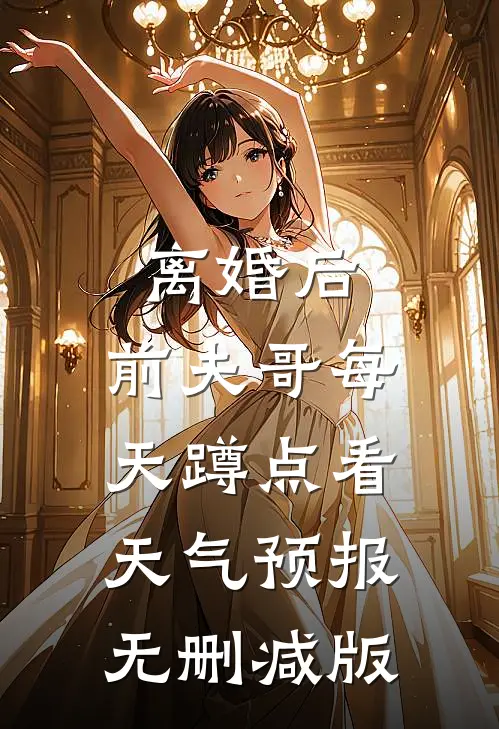 离婚后，前夫哥每天蹲点看天气预报无删减版