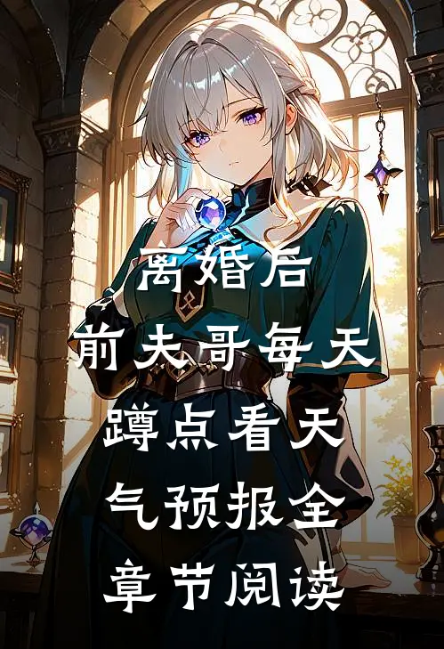离婚后，前夫哥每天蹲点看天气预报全章节阅读
