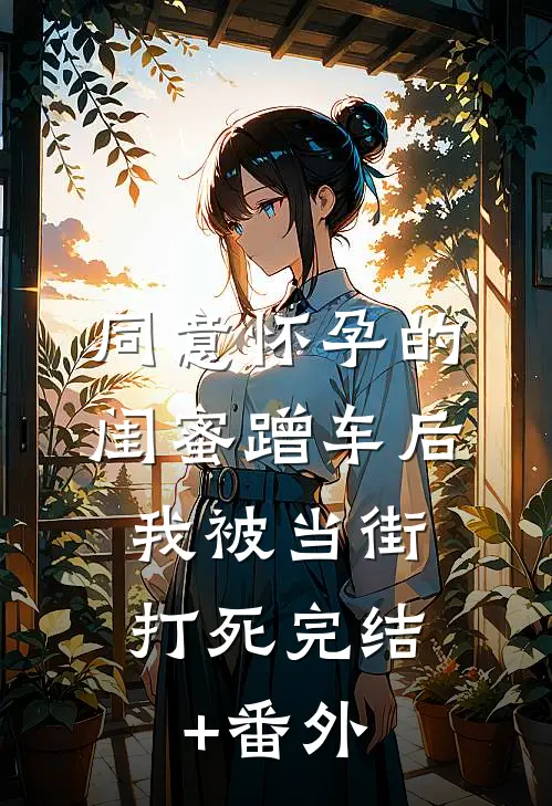 同意怀孕的闺蜜蹭车后，我被当街打死完结+番外