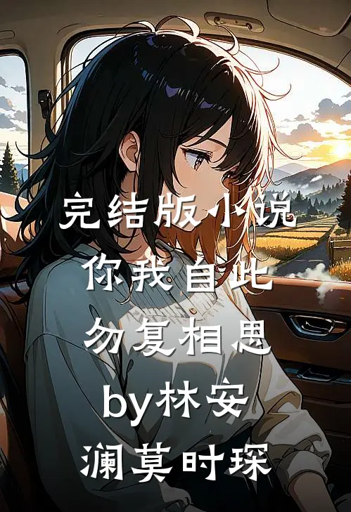 完结版小说你我自此，勿复相思by林安澜莫时琛