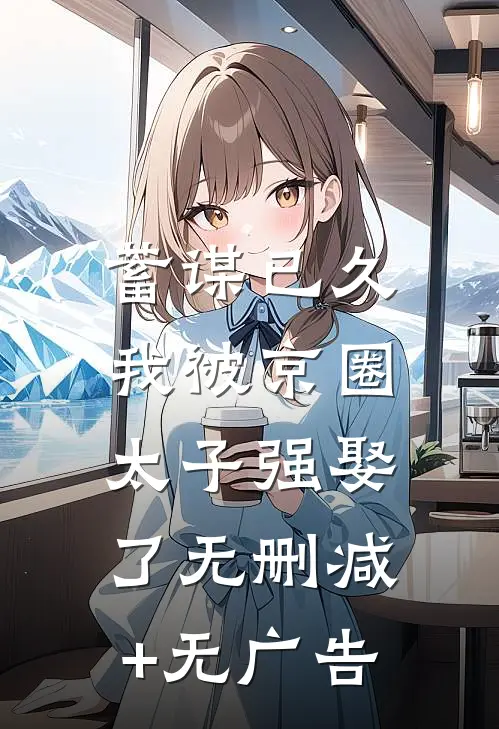 蓄谋已久，我被京圈太子强娶了无删减+无广告