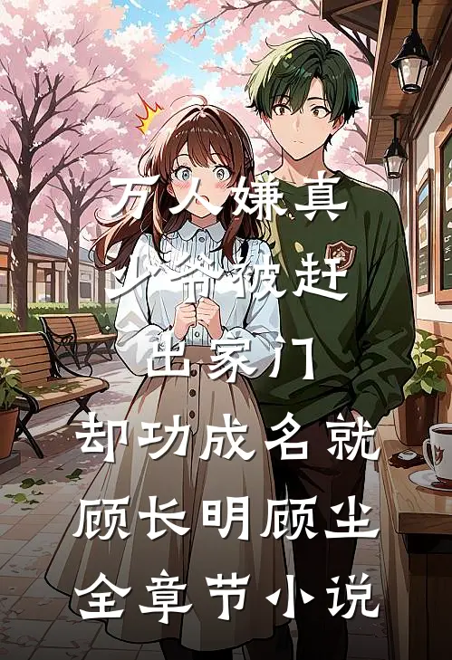 万人嫌真少爷被赶出家门，却功成名就顾长明顾尘全章节小说