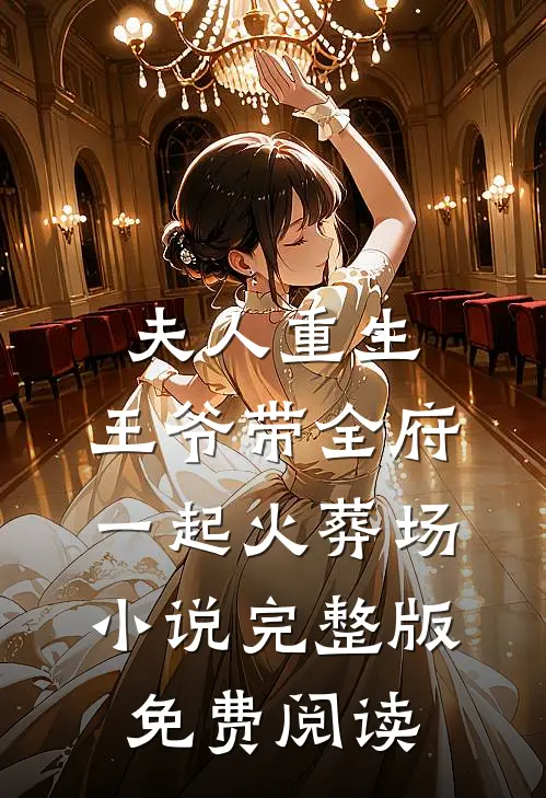 夫人重生，王爷带全府一起火葬场小说完整版免费阅读