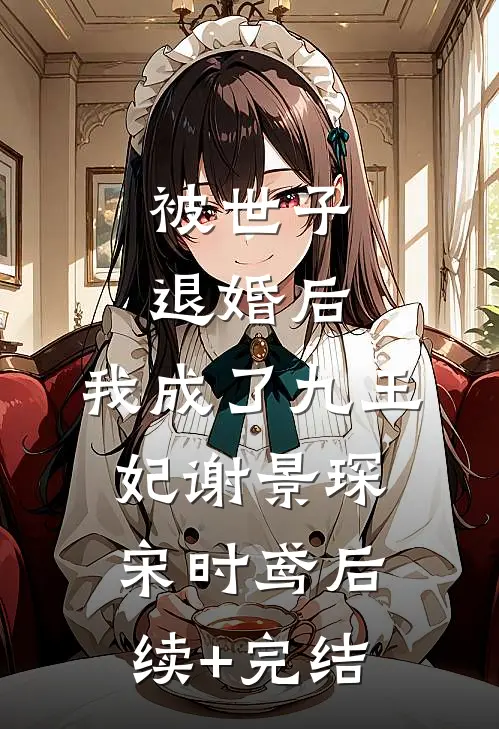被世子退婚后，我成了九王妃谢景琛宋时鸢后续+完结