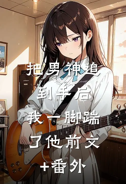 把男神追到手后，我一脚踹了他前文+番外