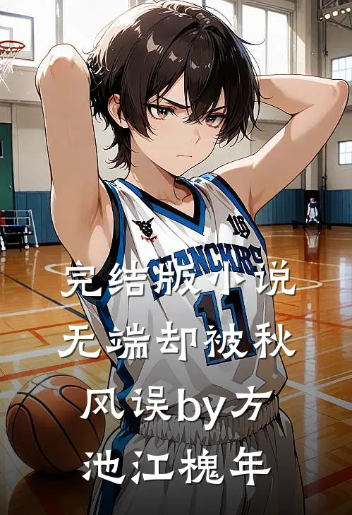 完结版小说无端却被秋风误by方池江槐年