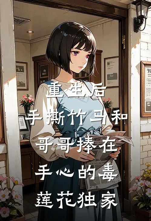 重生后，手撕竹马和哥哥捧在手心的毒莲花独家